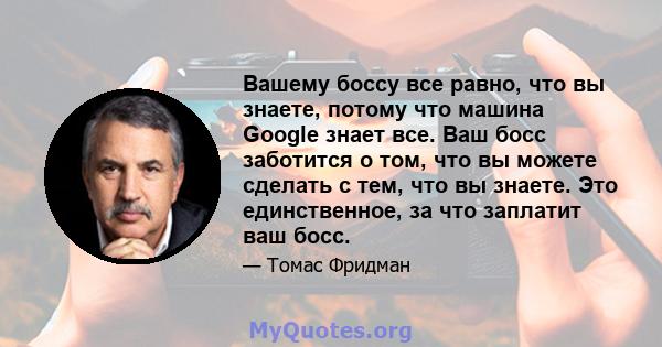 Вашему боссу все равно, что вы знаете, потому что машина Google знает все. Ваш босс заботится о том, что вы можете сделать с тем, что вы знаете. Это единственное, за что заплатит ваш босс.