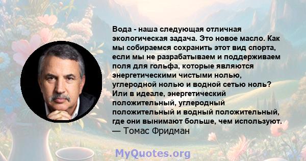 Вода - наша следующая отличная экологическая задача. Это новое масло. Как мы собираемся сохранить этот вид спорта, если мы не разрабатываем и поддерживаем поля для гольфа, которые являются энергетическими чистыми нолью, 