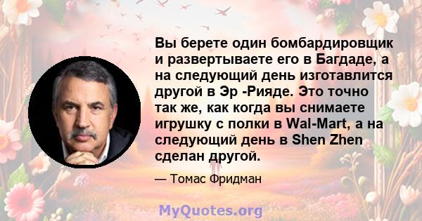 Вы берете один бомбардировщик и развертываете его в Багдаде, а на следующий день изготавлится другой в Эр -Рияде. Это точно так же, как когда вы снимаете игрушку с полки в Wal-Mart, а на следующий день в Shen Zhen