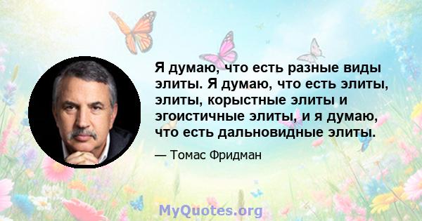 Я думаю, что есть разные виды элиты. Я думаю, что есть элиты, элиты, корыстные элиты и эгоистичные элиты, и я думаю, что есть дальновидные элиты.