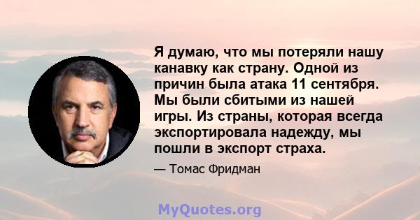 Я думаю, что мы потеряли нашу канавку как страну. Одной из причин была атака 11 сентября. Мы были сбитыми из нашей игры. Из страны, которая всегда экспортировала надежду, мы пошли в экспорт страха.