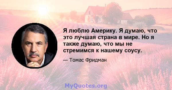 Я люблю Америку. Я думаю, что это лучшая страна в мире. Но я также думаю, что мы не стремимся к нашему соусу.