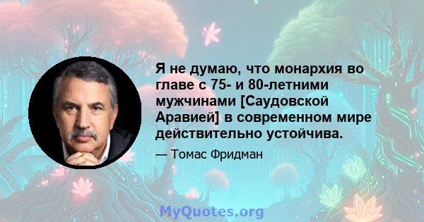 Я не думаю, что монархия во главе с 75- и 80-летними мужчинами [Саудовской Аравией] в современном мире действительно устойчива.