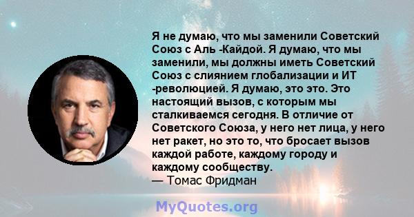 Я не думаю, что мы заменили Советский Союз с Аль -Кайдой. Я думаю, что мы заменили, мы должны иметь Советский Союз с слиянием глобализации и ИТ -революцией. Я думаю, это это. Это настоящий вызов, с которым мы