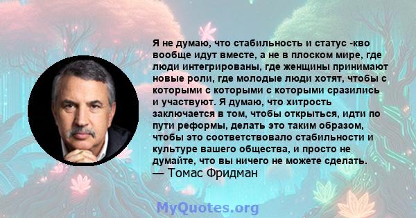 Я не думаю, что стабильность и статус -кво вообще идут вместе, а не в плоском мире, где люди интегрированы, где женщины принимают новые роли, где молодые люди хотят, чтобы с которыми с которыми с которыми сразились и