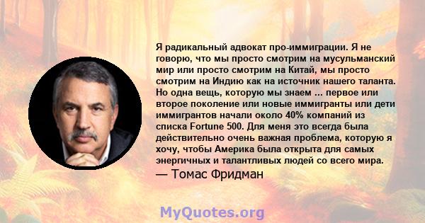 Я радикальный адвокат про-иммиграции. Я не говорю, что мы просто смотрим на мусульманский мир или просто смотрим на Китай, мы просто смотрим на Индию как на источник нашего таланта. Но одна вещь, которую мы знаем ...