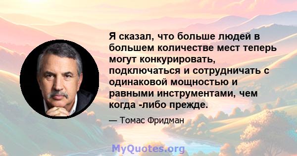 Я сказал, что больше людей в большем количестве мест теперь могут конкурировать, подключаться и сотрудничать с одинаковой мощностью и равными инструментами, чем когда -либо прежде.