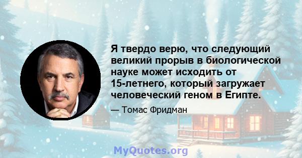 Я твердо верю, что следующий великий прорыв в биологической науке может исходить от 15-летнего, который загружает человеческий геном в Египте.