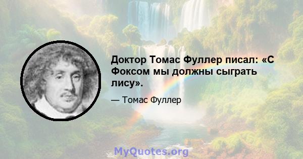 Доктор Томас Фуллер писал: «С Фоксом мы должны сыграть лису».