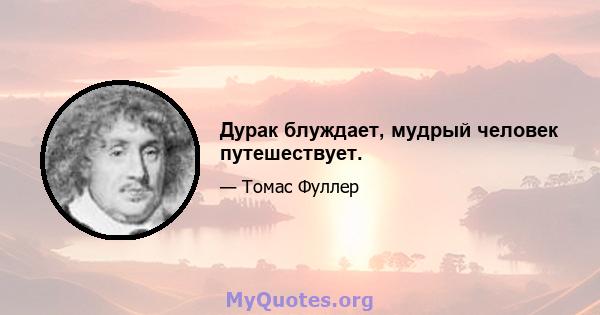 Дурак блуждает, мудрый человек путешествует.