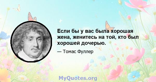 Если бы у вас была хорошая жена, женитесь на той, кто был хорошей дочерью.