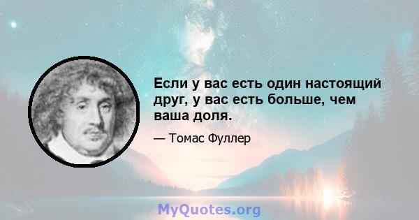 Если у вас есть один настоящий друг, у вас есть больше, чем ваша доля.