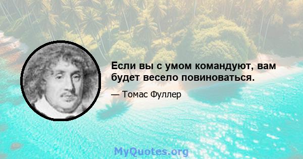 Если вы с умом командуют, вам будет весело повиноваться.