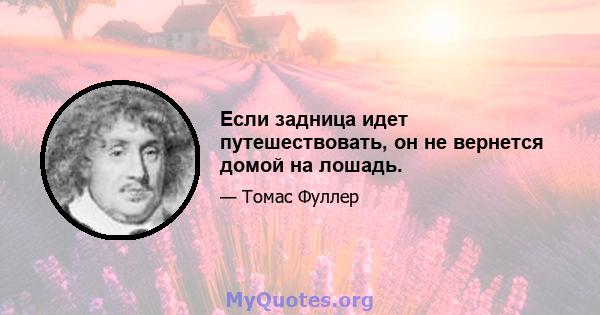 Если задница идет путешествовать, он не вернется домой на лошадь.