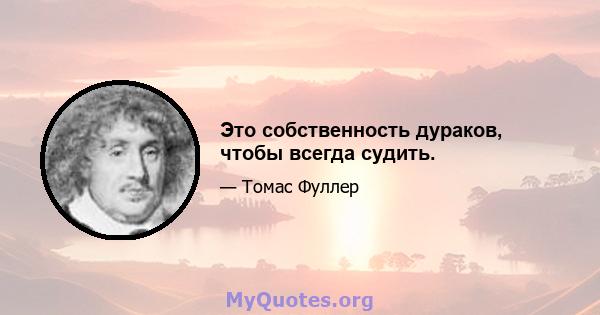 Это собственность дураков, чтобы всегда судить.