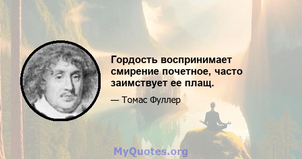 Гордость воспринимает смирение почетное, часто заимствует ее плащ.