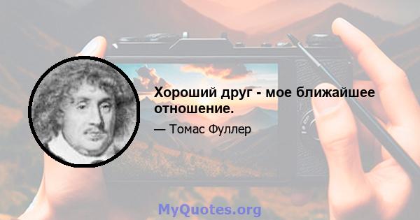 Хороший друг - мое ближайшее отношение.