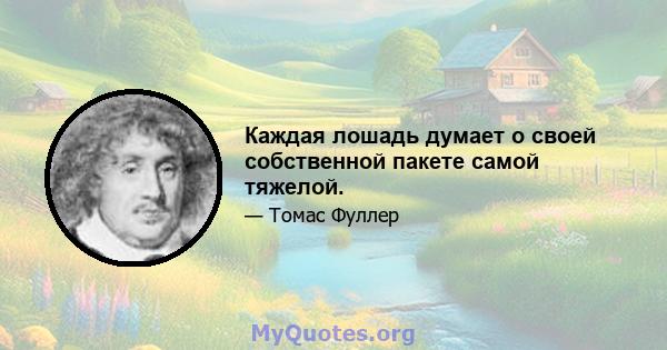 Каждая лошадь думает о своей собственной пакете самой тяжелой.