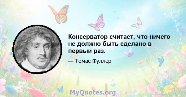 Консерватор считает, что ничего не должно быть сделано в первый раз.