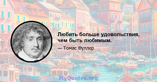 Любить больше удовольствия, чем быть любимым.