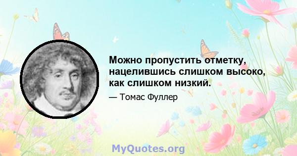 Можно пропустить отметку, нацелившись слишком высоко, как слишком низкий.