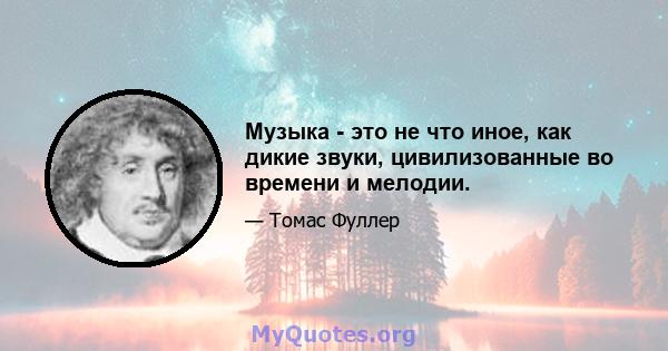 Музыка - это не что иное, как дикие звуки, цивилизованные во времени и мелодии.