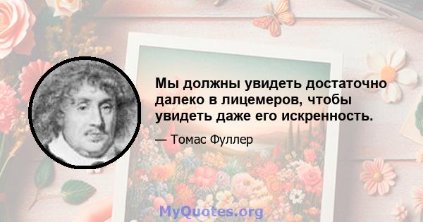 Мы должны увидеть достаточно далеко в лицемеров, чтобы увидеть даже его искренность.