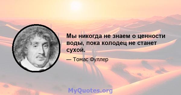 Мы никогда не знаем о ценности воды, пока колодец не станет сухой.