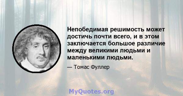 Непобедимая решимость может достичь почти всего, и в этом заключается большое различие между великими людьми и маленькими людьми.