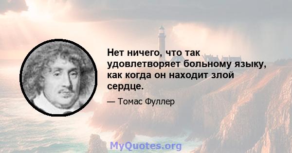 Нет ничего, что так удовлетворяет больному языку, как когда он находит злой сердце.