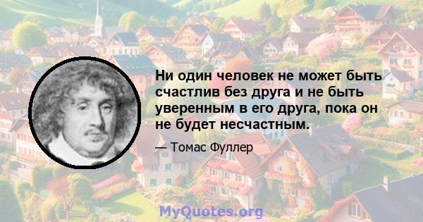 Ни один человек не может быть счастлив без друга и не быть уверенным в его друга, пока он не будет несчастным.