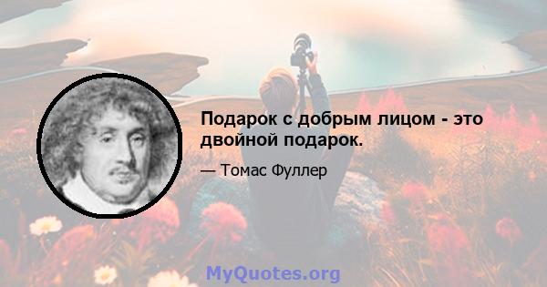 Подарок с добрым лицом - это двойной подарок.