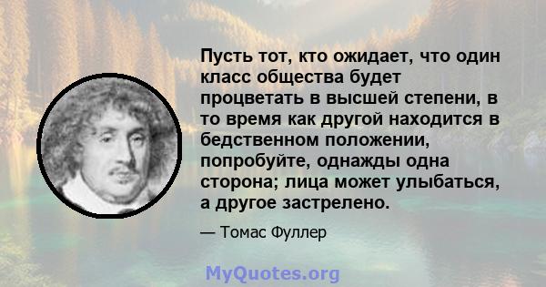 Пусть тот, кто ожидает, что один класс общества будет процветать в высшей степени, в то время как другой находится в бедственном положении, попробуйте, однажды одна сторона; лица может улыбаться, а другое застрелено.