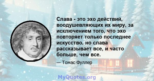 Слава - это эхо действий, воодушевляющих их миру, за исключением того, что эхо повторяет только последнее искусство, но слава рассказывает все, и часто больше, чем все.