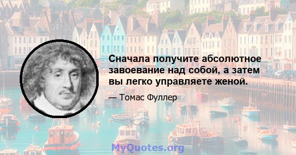 Сначала получите абсолютное завоевание над собой, а затем вы легко управляете женой.