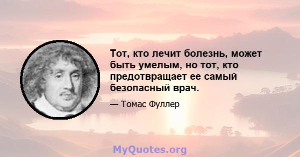 Тот, кто лечит болезнь, может быть умелым, но тот, кто предотвращает ее самый безопасный врач.