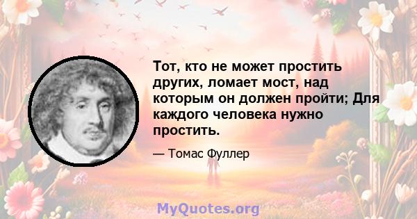 Тот, кто не может простить других, ломает мост, над которым он должен пройти; Для каждого человека нужно простить.