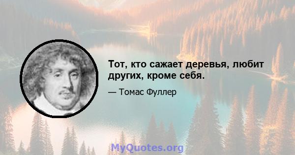 Тот, кто сажает деревья, любит других, кроме себя.