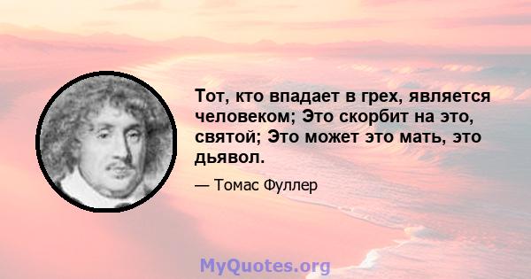 Тот, кто впадает в грех, является человеком; Это скорбит на это, святой; Это может это мать, это дьявол.