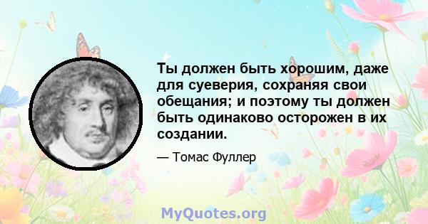 Ты должен быть хорошим, даже для суеверия, сохраняя свои обещания; и поэтому ты должен быть одинаково осторожен в их создании.