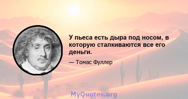 У пьеса есть дыра под носом, в которую сталкиваются все его деньги.