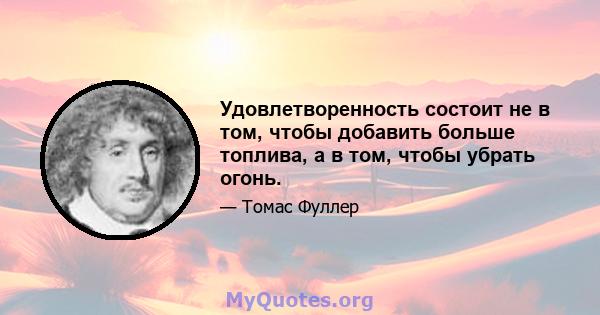 Удовлетворенность состоит не в том, чтобы добавить больше топлива, а в том, чтобы убрать огонь.