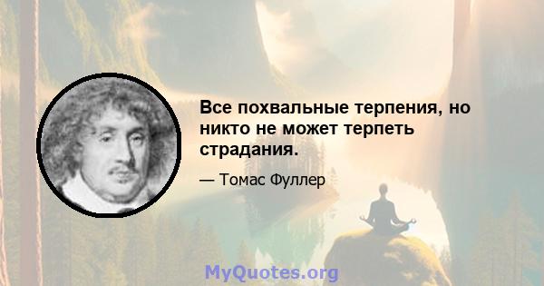 Все похвальные терпения, но никто не может терпеть страдания.