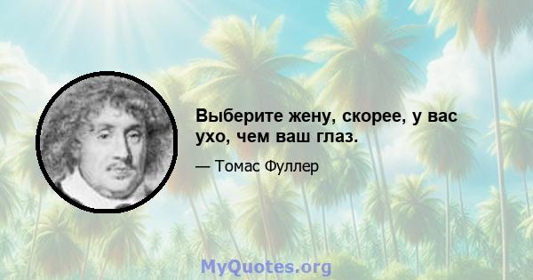 Выберите жену, скорее, у вас ухо, чем ваш глаз.