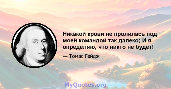 Никакой крови не пролилась под моей командой так далеко; И я определяю, что никто не будет!