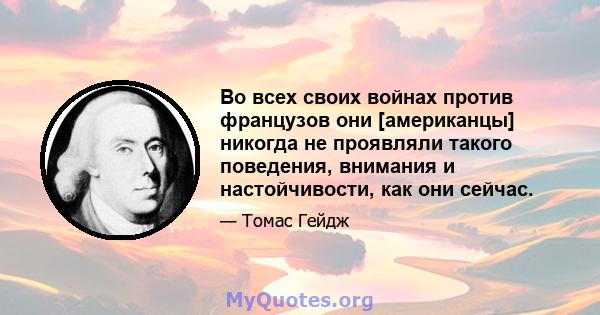 Во всех своих войнах против французов они [американцы] никогда не проявляли такого поведения, внимания и настойчивости, как они сейчас.