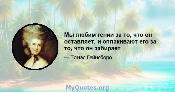 Мы любим гений за то, что он оставляет, и оплакивают его за то, что он забирает