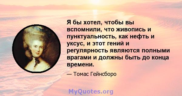 Я бы хотел, чтобы вы вспомнили, что живопись и пунктуальность, как нефть и уксус, и этот гений и регулярность являются полными врагами и должны быть до конца времени.