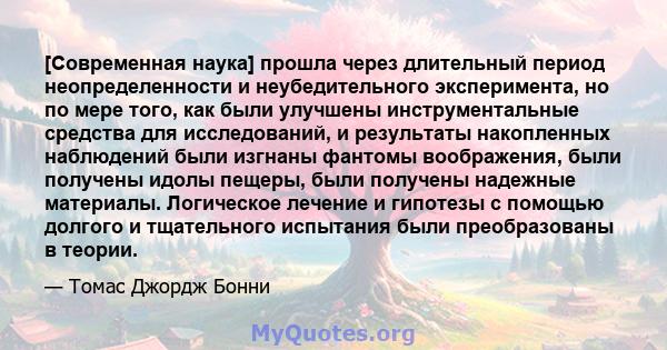 [Современная наука] прошла через длительный период неопределенности и неубедительного эксперимента, но по мере того, как были улучшены инструментальные средства для исследований, и результаты накопленных наблюдений были 