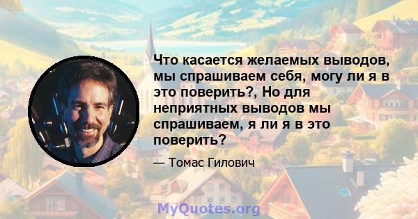 Что касается желаемых выводов, мы спрашиваем себя, могу ли я в это поверить?, Но для неприятных выводов мы спрашиваем, я ли я в это поверить?